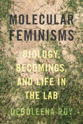 Molecular Feminisms: Biology, Becomings, and Life in the Lab by Roy, Deboleena