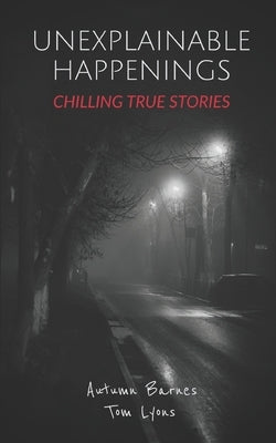 Unexplainable Happenings: Chilling True Stories by Lyons, Tom