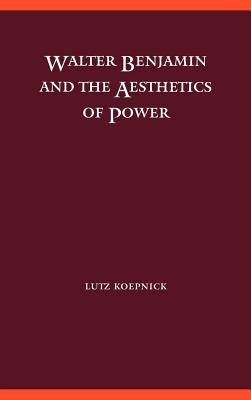 Walter Benjamin and the Aesthetics of Power by Koepnick, Lutz