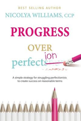 Progress Over Perfection: a simple strategy for struggling perfectionists to create success on reasonable terms. by Williams, Nicolya