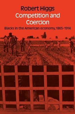 Competition and Coercion: Blacks in the American Economy 1865-1914 by Higgs, Robert