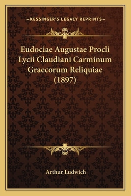 Eudociae Augustae Procli Lycii Claudiani Carminum Graecorum Reliquiae (1897) by Ludwich, Arthur