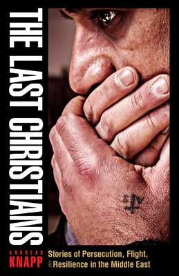 The Last Christians: Stories of Persecution, Flight, and Resilience in the Middle East by Knapp, Andreas