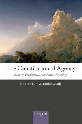 The Constitution of Agency: Essays on Practical Reason and Moral Psychology by Korsgaard, Christine M.