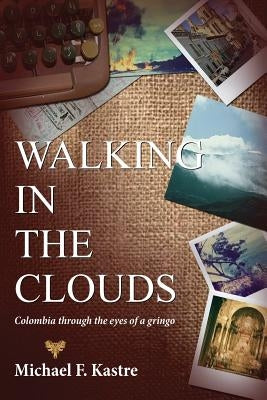 Walking in the Clouds - Colombia Through the Eyes of a Gringo by Kastre, Michael F.