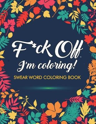 F*ck Off, I'm Coloring! Swear Word Coloring Book: 40 Cuss Words and Insults to Color & Relax: Adult Coloring Books by Adult Coloring Books