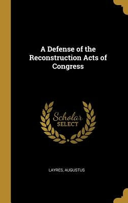 A Defense of the Reconstruction Acts of Congress by Augustus, Layres