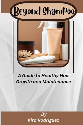 Beyond Shampoo: A Guide to Healthy Hair Growth and Maintenance by Rodriguez, Kira