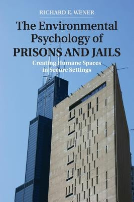 The Environmental Psychology of Prisons and Jails: Creating Humane Spaces in Secure Settings by Wener, Richard E.