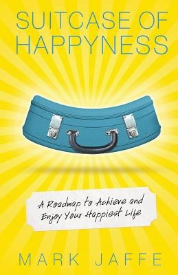 Suitcase of Happyness: A Roadmap to Achieve and Enjoy Your Happiest Life by Jaffe, Mark