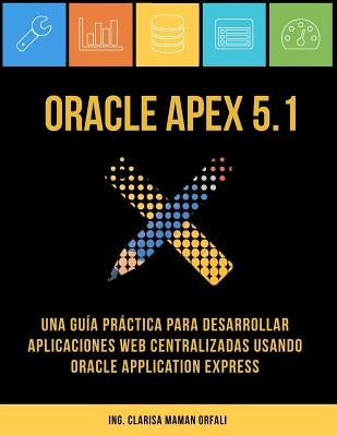 Oracle APEX 5.1: Una guía práctica para desarrollar aplicaciones web centralizadas usando Oracle Application Express by Maman Orfali, Clarisa J.