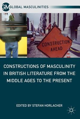 Constructions of Masculinity in British Literature from the Middle Ages to the Present by Horlacher, S.