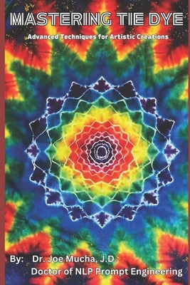 Mastering Tie Dye: Advanced Techniques for Artistic Creations by Mucha J. D., Joe