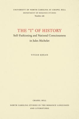 The I of History: Self-Fashioning and National Consciousness in Jules Michelet by Kogan, Vivian