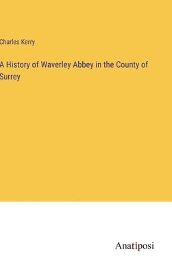 A History of Waverley Abbey in the County of Surrey by Kerry, Charles
