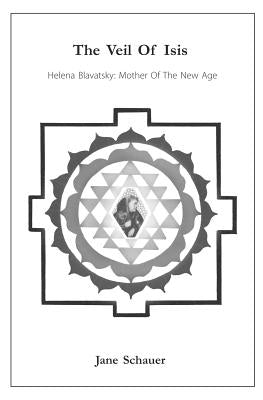 The Veil Of Isis: Helena Blavatsky: Mother Of The New Age by Schauer, Jane