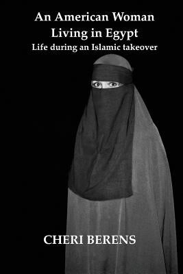 An American Woman Living in Egypt: Life during an Islamic takeover by Berens, Cheri