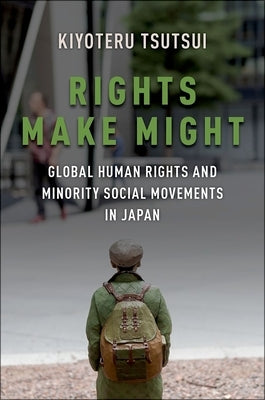 Rights Make Might: Global Human Rights and Minority Social Movements in Japan by Tsutsui, Kiyoteru