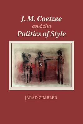 J. M. Coetzee and the Politics of Style by Zimbler, Jarad