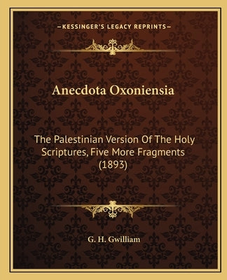 Anecdota Oxoniensia: The Palestinian Version Of The Holy Scriptures, Five More Fragments (1893) by Gwilliam, G. H.