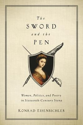 The Sword and the Pen: Women, Politics, and Poetry in Sixteenth-Century Siena by Eisenbichler, Konrad