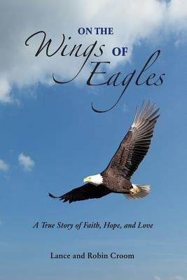 On The Wings Of Eagles: A True Story of Faith, Hope and Love by Croom, Lance