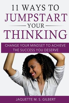 11 Ways to JumpStart Your Thinking: Change Your Mindset to Achieve the Success You Deserve by Gilbert, Jaquette M. S.