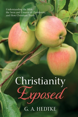 Christianity Exposed: Understanding the Bible, the Seen and Unseen of Christianity, and How Christians Think by Hedtke, G. A.