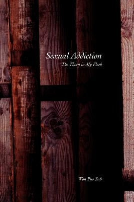 Sexual Addiction: The Thorn in My Flesh by Suh, Won Pyo