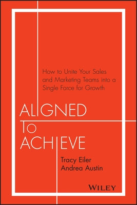 Aligned to Achieve: How to Unite Your Sales and Marketing Teams Into a Single Force for Growth by Eiler, Tracy