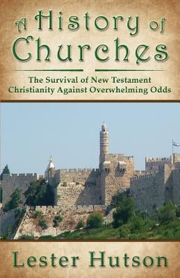 A History of Churches: The Survival of New Testament Christianity Against Overwhelming Odds by Hutson, Lester