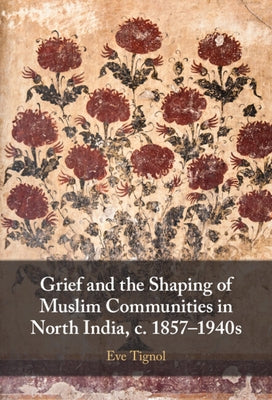 Grief and the Shaping of Muslim Communities in North India, C. 1857-1940s by Tignol, Eve