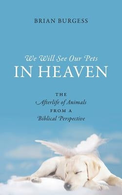 We Will See Our Pets in Heaven: The Afterlife of Animals from a Biblical Perspective by Burgess, Brian