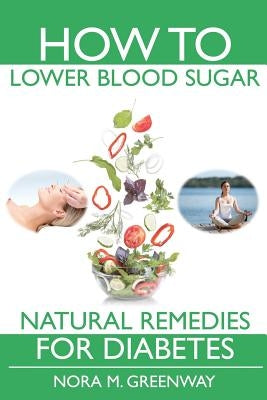 How To Lower Blood Sugar: Natural Remedies for Diabetes by Greenway, Nora M.