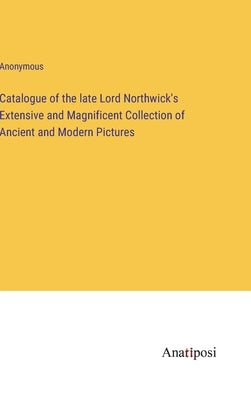 Catalogue of the late Lord Northwick's Extensive and Magnificent Collection of Ancient and Modern Pictures by Anonymous
