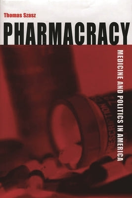 Pharmacracy: Medicine and Politics in America by Szasz, Thomas