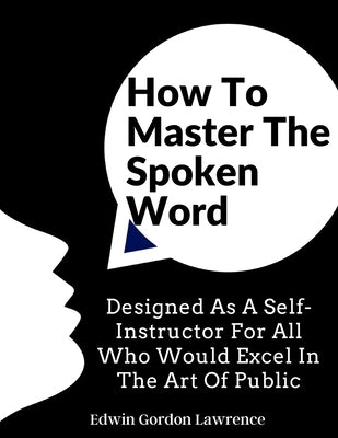 How To Master The Spoken Word: Designed As A Self-Instructor For All Who Would Excel In The Art Of Public by Edwin Gordon Lawrence