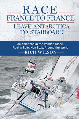 Race France to France: Leave Antarctica to Starboard: An American in the Vendée Globe, Racing Solo, Non-Stop, Around the World by Wilson, Rich