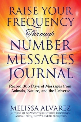 Raise Your Frequency Through Number Messages Journal: Record 365 Days of Messages from Animals, Nature, and the Universe by Alvarez, Melissa