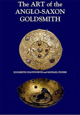 The Art of the Anglo-Saxon Goldsmith: Fine Metalwork in Anglo-Saxon England: Its Practice and Practitioners by Coatsworth, Elizabeth