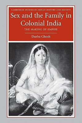 Sex and the Family in Colonial India: Eight Indian Lives by Ghosh, Durba