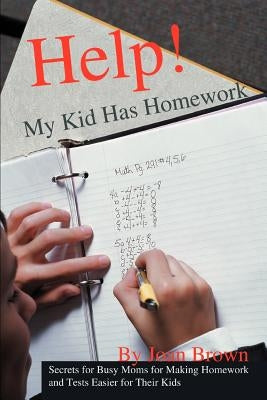 Help! My Kid Has Homework: Secrets for Busy Moms for Making Homework and Tests Easier for Their Kids by Brown, Joan