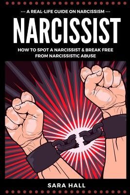 Narcissist: A Real-Life Guide On Narcissism: How To Spot A Narcissist And Break Free From Narcissist Abuse by Hall, Sara