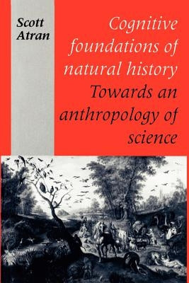 Cognitive Foundations of Natural History: Towards an Anthropology of Science by Atran, Scott