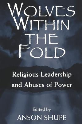 Wolves within the Fold: Religious Leadership and Abuses of Power by Shupe, Anson