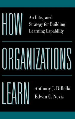 How Organizations Learn: An Integrated Strategy for Building Learning Capability by Dibella, Anthony