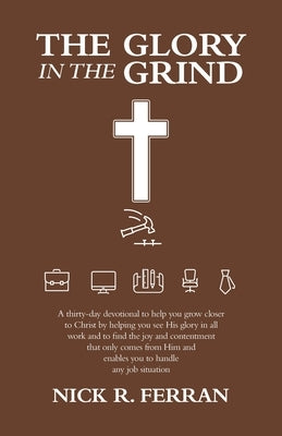 The Glory in the Grind: A Thirty-Day Devotional to Help You Grow Closer to Christ by Helping You See His Glory in All Work and to Find the Joy by Ferran, Nick R.
