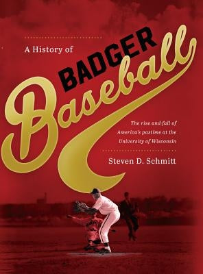 History of Badger Baseball: The Rise and Fall of America's Pastime at the University of Wisconsin by Schmitt, Steven D.