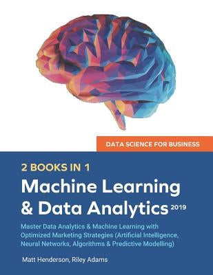 Data Science for Business 2019 (2 BOOKS IN 1): Master Data Analytics & Machine Learning with Optimized Marketing Strategies (Artificial Intelligence, by Henderson, Matt