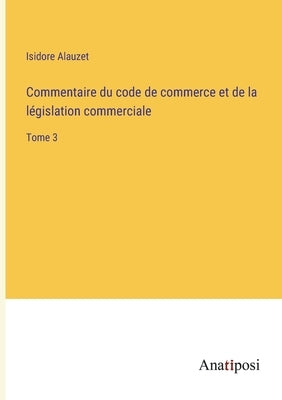 Commentaire du code de commerce et de la législation commerciale: Tome 3 by Alauzet, Isidore